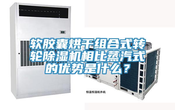 軟膠囊烘干組合式轉輪除濕機相比蒸汽式的優(yōu)勢是什么？