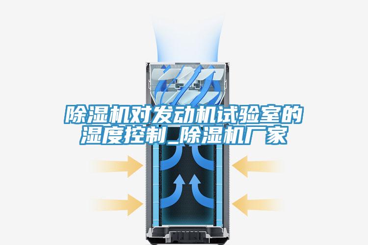 除濕機(jī)對發(fā)動(dòng)機(jī)試驗(yàn)室的濕度控制_除濕機(jī)廠家