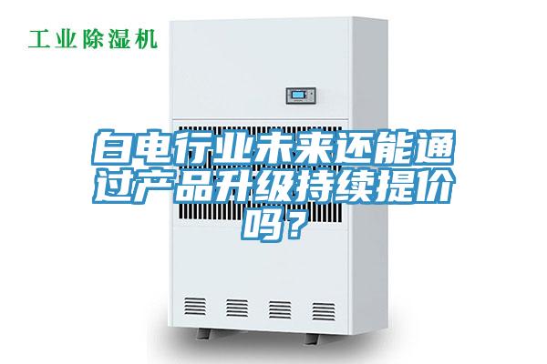 白電行業(yè)未來(lái)還能通過產(chǎn)品升級(jí)持續(xù)提價(jià)嗎？
