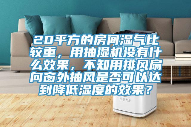 20平方的房間濕氣比較重，用抽濕機沒有什么效果，不知用排風(fēng)扇向窗外抽風(fēng)是否可以達到降低濕度的效果？