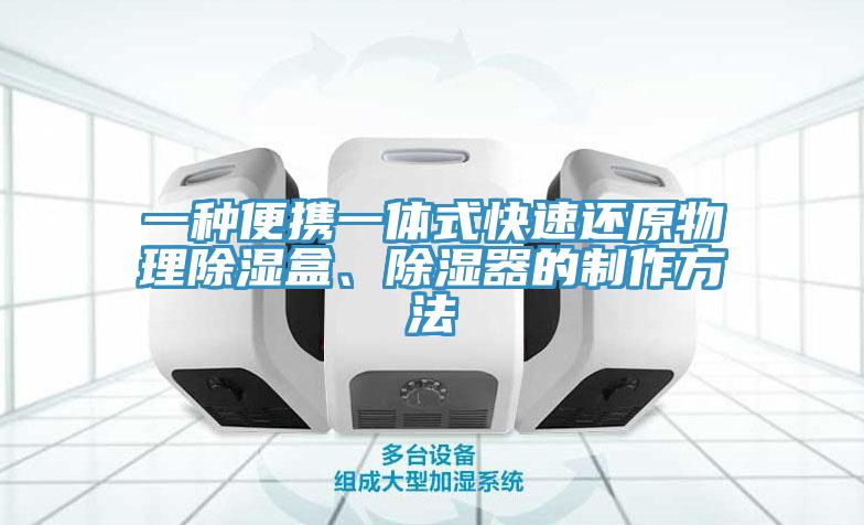 一種便攜一體式快速還原物理除濕盒、除濕器的制作方法