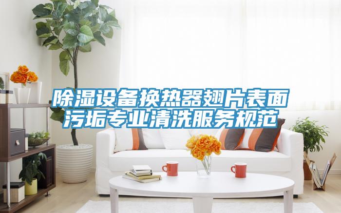 除濕設(shè)備換熱器翅片表面污垢專(zhuān)業(yè)清洗服務(wù)規(guī)范