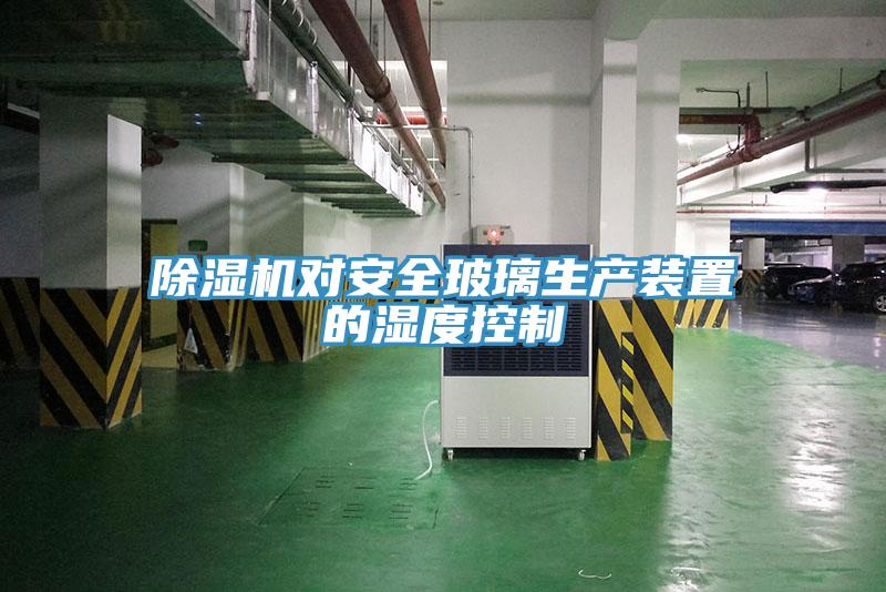 除濕機(jī)對安全玻璃生產(chǎn)裝置的濕度控制