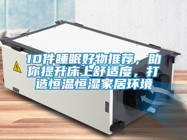 10件睡眠好物推薦，助你提升床上舒適度，打造恒溫恒濕家居環(huán)境