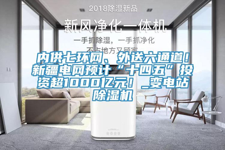 內(nèi)供七環(huán)網(wǎng)、外送六通道！新疆電網(wǎng)預(yù)計(jì)“十四五”投資超1000億元！_變電站除濕機(jī)