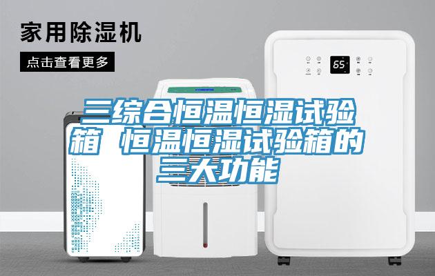 三綜合恒溫恒濕試驗箱 恒溫恒濕試驗箱的三大功能