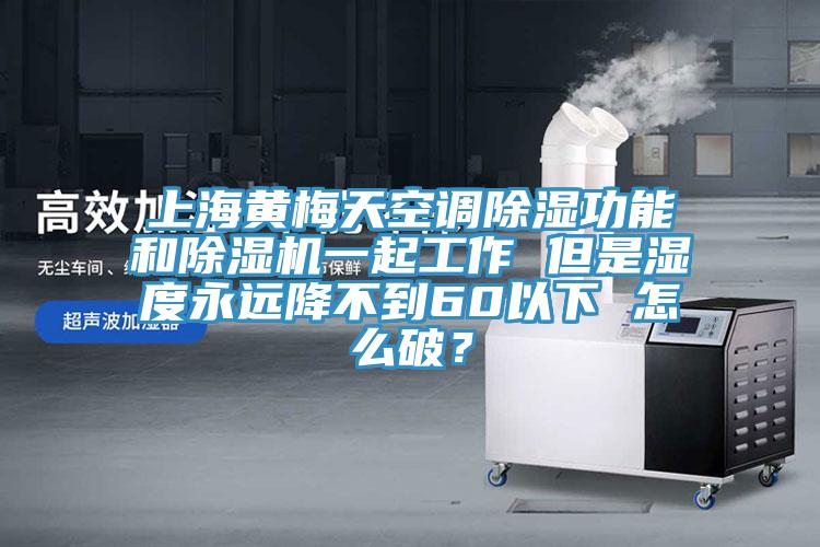 上海黃梅天空調除濕功能和除濕機一起工作 但是濕度永遠降不到60以下 怎么破？