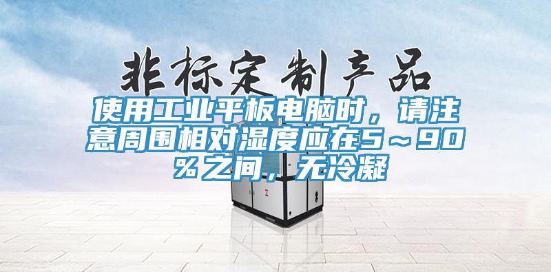 使用工業(yè)平板電腦時(shí)，請(qǐng)注意周圍相對(duì)濕度應(yīng)在5～90％之間，無冷凝