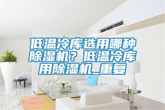 低溫冷庫選用哪種除濕機(jī)？低溫冷庫用除濕機(jī)_重復(fù)