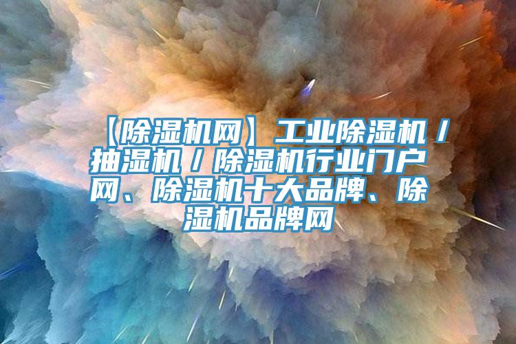 【除濕機網(wǎng)】工業(yè)除濕機／抽濕機／除濕機行業(yè)門戶網(wǎng)、除濕機十大品牌、除濕機品牌網(wǎng)