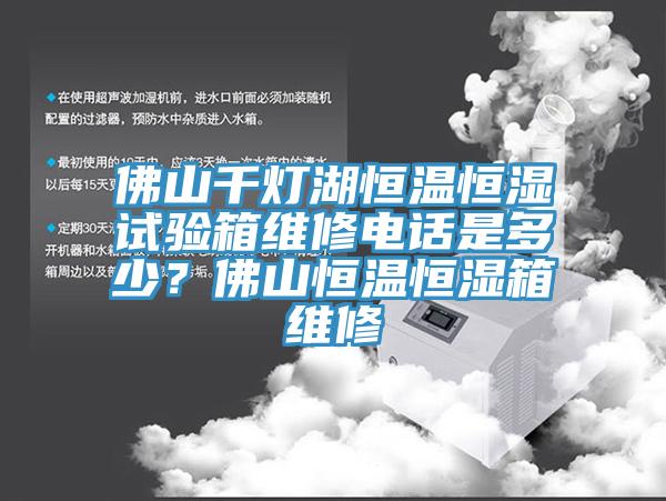 佛山千燈湖恒溫恒濕試驗(yàn)箱維修電話是多少？佛山恒溫恒濕箱維修