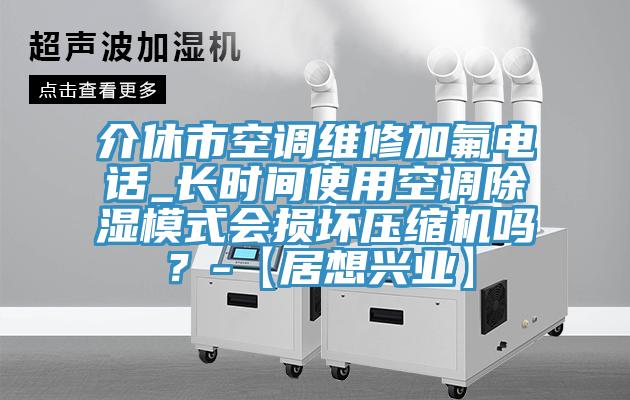 介休市空調(diào)維修加氟電話_長時間使用空調(diào)除濕模式會損壞壓縮機嗎？-【居想興業(yè)】