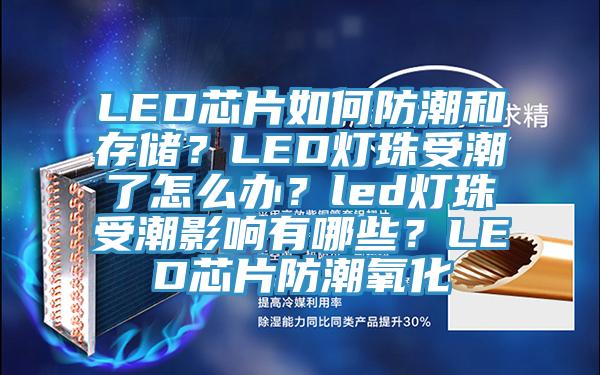 LED芯片如何防潮和存儲？LED燈珠受潮了怎么辦？led燈珠受潮影響有哪些？LED芯片防潮氧化