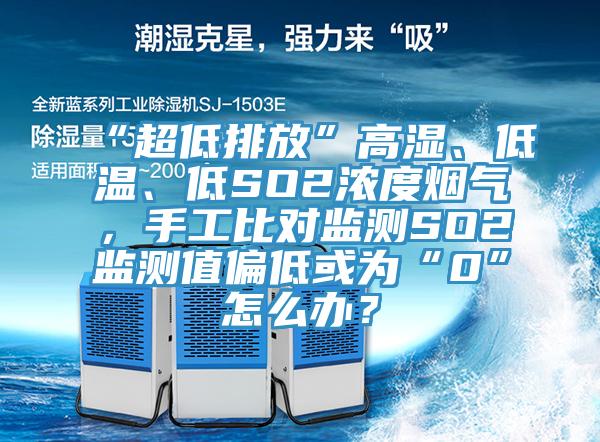 “超低排放”高濕、低溫、低SO2濃度煙氣，手工比對監(jiān)測SO2監(jiān)測值偏低或為“0”怎么辦？