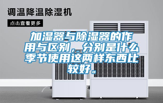 加濕器與除濕器的作用與區(qū)別，分別是什么季節(jié)使用這兩樣?xùn)|西比較好。