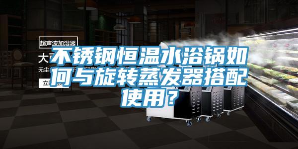 不銹鋼恒溫水浴鍋如何與旋轉(zhuǎn)蒸發(fā)器搭配使用？