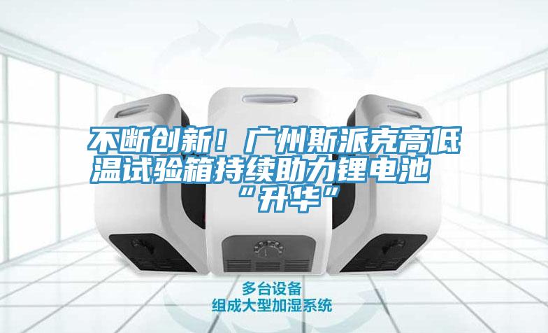 不斷創(chuàng)新！廣州斯派克高低溫試驗(yàn)箱持續(xù)助力鋰電池“升華”