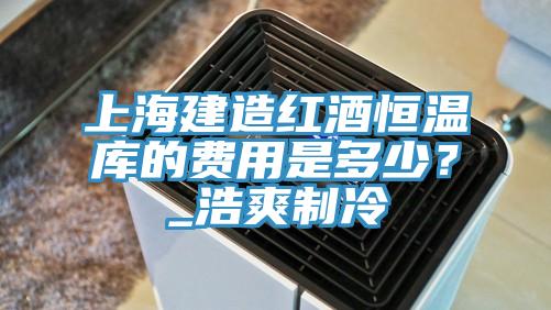 上海建造紅酒恒溫庫的費用是多少？_浩爽制冷