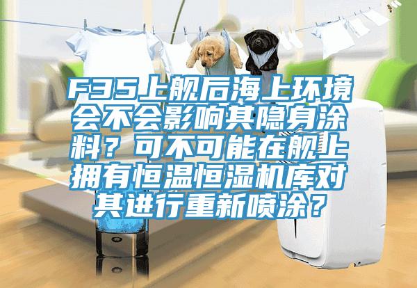 F35上艦后海上環(huán)境會不會影響其隱身涂料？可不可能在艦上擁有恒溫恒濕機庫對其進行重新噴涂？