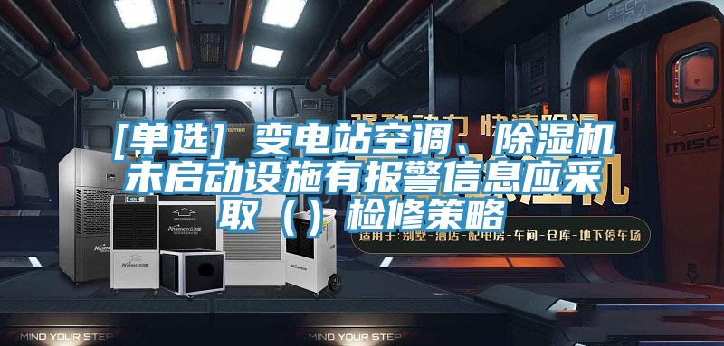 [單選] 變電站空調(diào)、除濕機未啟動設施有報警信息應采?。ǎz修策略
