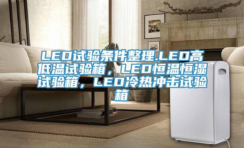 LED試驗條件整理.LED高低溫試驗箱，LED恒溫恒濕試驗箱，LED冷熱沖擊試驗箱
