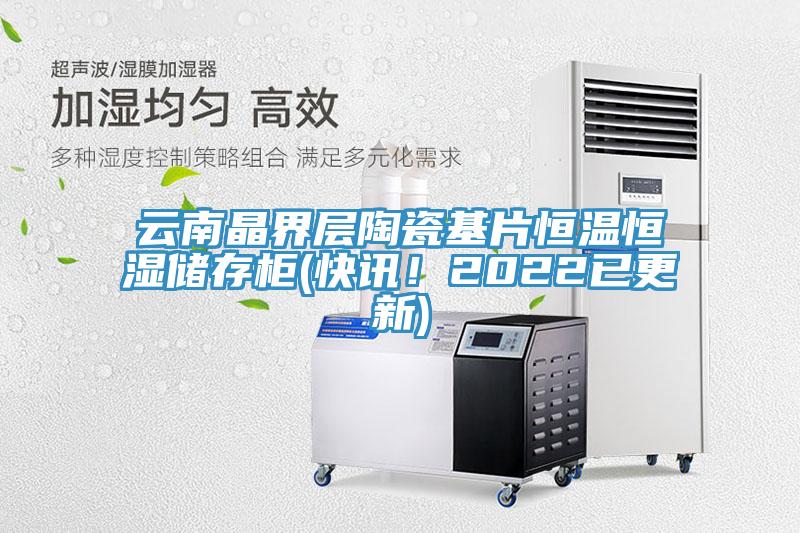 云南晶界層陶瓷基片恒溫恒濕儲(chǔ)存柜(快訊！2022已更新)