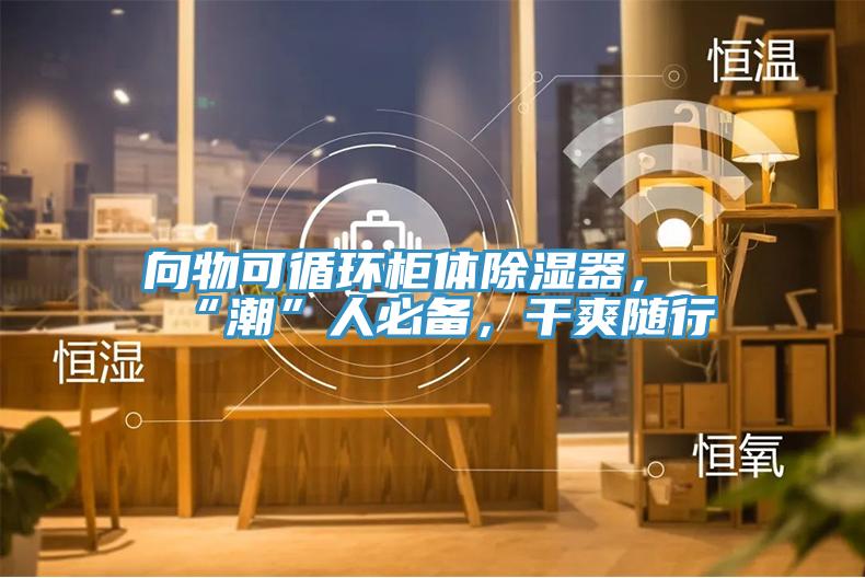 向物可循環(huán)柜體除濕器，“潮”人必備，干爽隨行