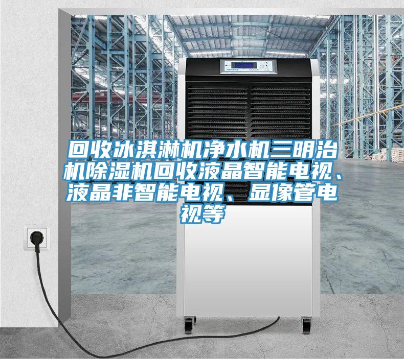 回收冰淇淋機凈水機三明治機除濕機回收液晶智能電視、液晶非智能電視、顯像管電視等