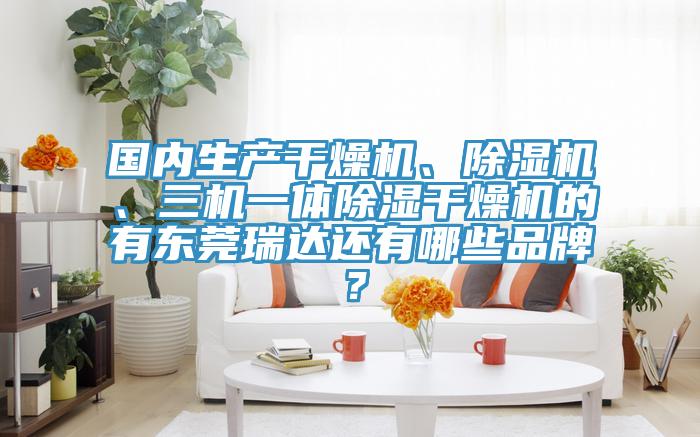 國(guó)內(nèi)生產(chǎn)干燥機(jī)、除濕機(jī)、三機(jī)一體除濕干燥機(jī)的有東莞瑞達(dá)還有哪些品牌？