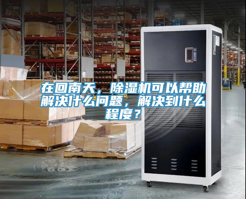 在回南天，除濕機(jī)可以幫助解決什么問題，解決到什么程度？