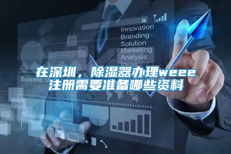 在深圳，除濕器辦理weee注冊需要準(zhǔn)備哪些資料