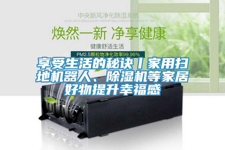 享受生活的秘訣丨家用掃地機(jī)器人、除濕機(jī)等家居好物提升幸福感