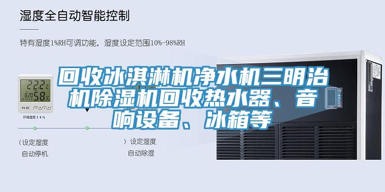 回收冰淇淋機凈水機三明治機除濕機回收熱水器、音響設備、冰箱等