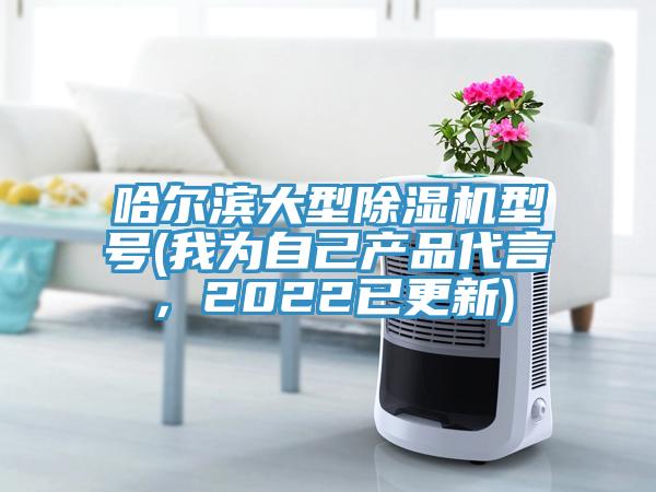 哈爾濱大型除濕機型號(我為自己產(chǎn)品代言，2022已更新)