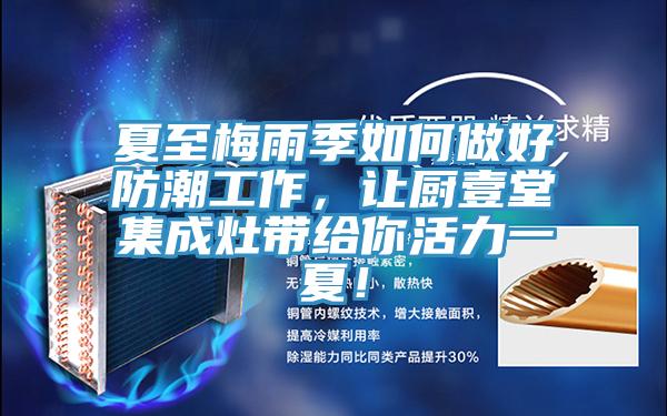夏至梅雨季如何做好防潮工作，讓廚壹堂集成灶帶給你活力一夏！