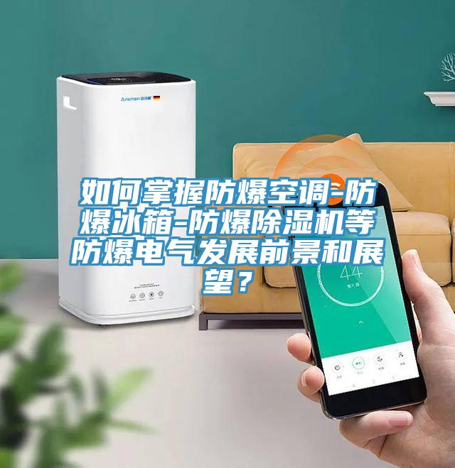 如何掌握防爆空調-防爆冰箱-防爆除濕機等防爆電氣發(fā)展前景和展望？