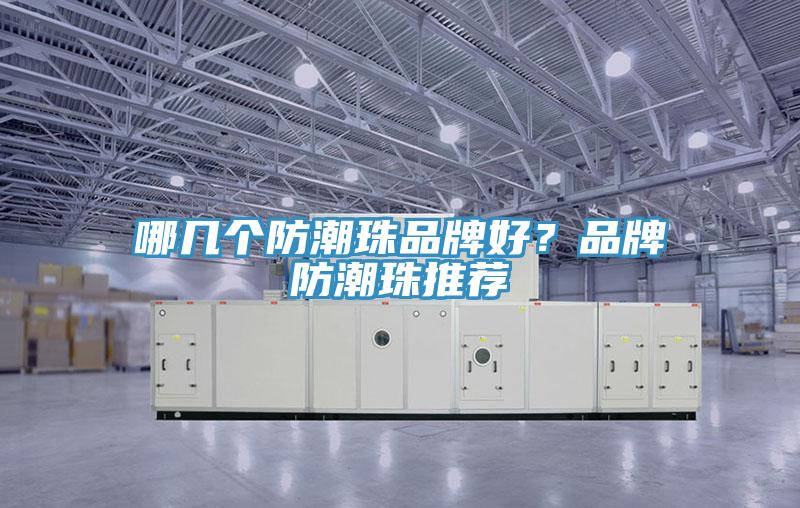 哪幾個(gè)防潮珠品牌好？品牌防潮珠推薦
