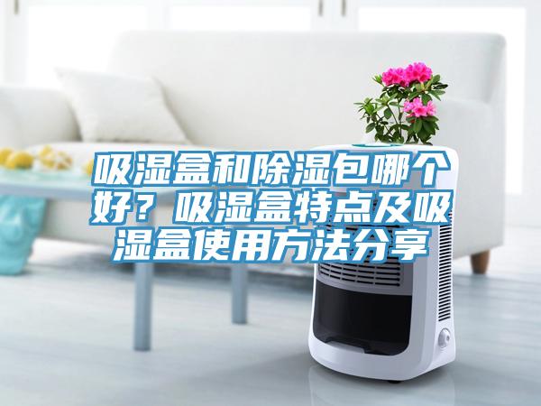 吸濕盒和除濕包哪個好？吸濕盒特點(diǎn)及吸濕盒使用方法分享
