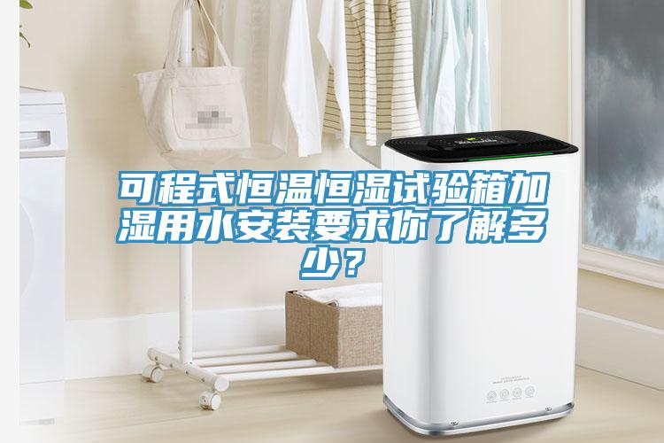 可程式恒溫恒濕試驗箱加濕用水安裝要求你了解多少？