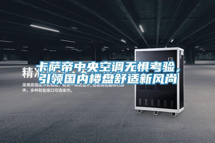 卡薩帝中央空調(diào)無懼考驗，引領(lǐng)國內(nèi)樓盤舒適新風(fēng)尚