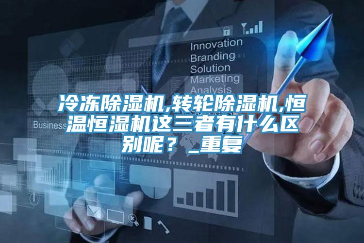 冷凍除濕機,轉(zhuǎn)輪除濕機,恒溫恒濕機這三者有什么區(qū)別呢？_重復(fù)