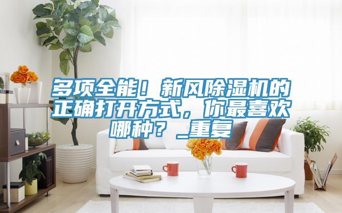 多項(xiàng)全能！新風(fēng)除濕機(jī)的正確打開(kāi)方式，你最喜歡哪種？_重復(fù)