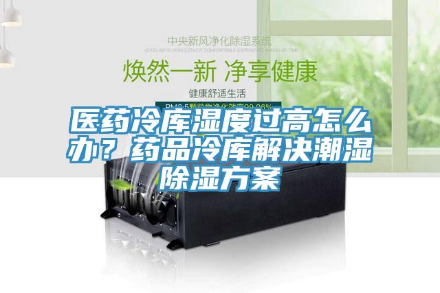 醫(yī)藥冷庫濕度過高怎么辦？藥品冷庫解決潮濕除濕方案