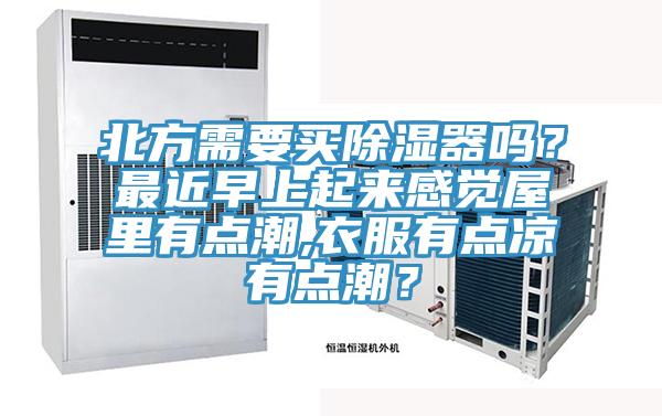 北方需要買除濕器嗎？最近早上起來感覺屋里有點潮,衣服有點涼有點潮？