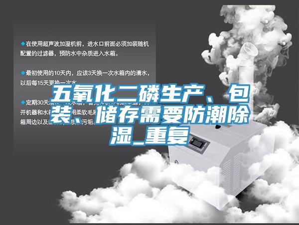 五氧化二磷生產(chǎn)、包裝、儲存需要防潮除濕_重復(fù)