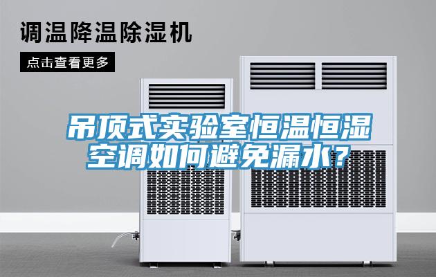吊頂式實驗室恒溫恒濕空調如何避免漏水？