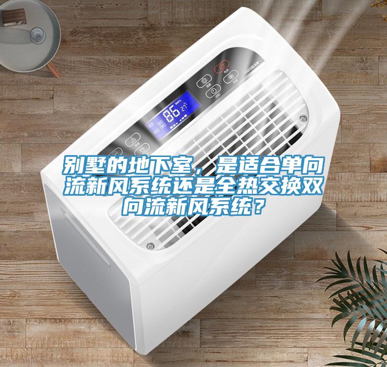 別墅的地下室，是適合單向流新風(fēng)系統(tǒng)還是全熱交換雙向流新風(fēng)系統(tǒng)？