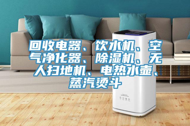 回收電器、飲水機、空氣凈化器、除濕機、無人掃地機、電熱水壺、蒸汽燙斗