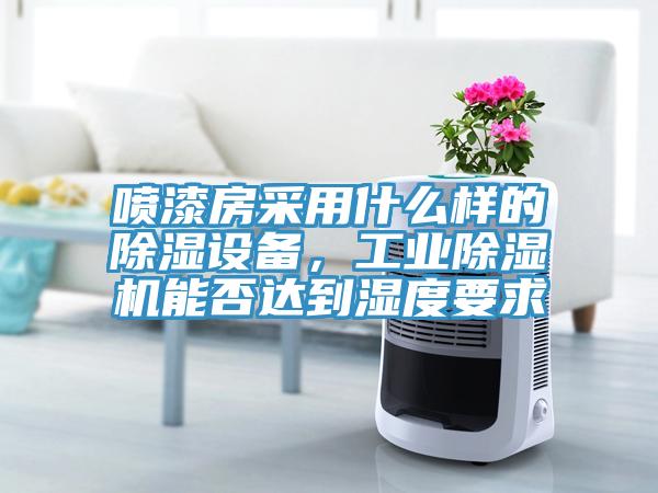 噴漆房采用什么樣的除濕設(shè)備，工業(yè)除濕機(jī)能否達(dá)到濕度要求