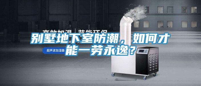 別墅地下室防潮，如何才能一勞永逸？